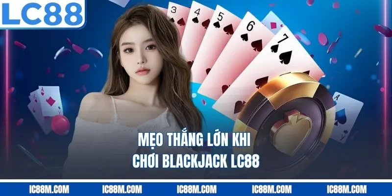 Mẹo Thắng Lớn Khi Chơi Blackjack LC88