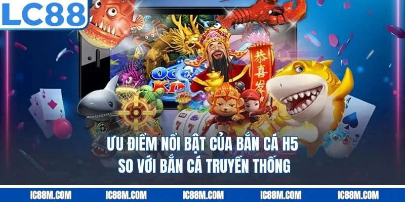 Ưu điểm nổi bật của bắn cá H5 so với bắn cá truyền thống